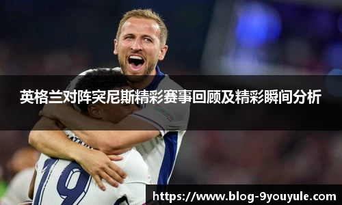 英格兰对阵突尼斯精彩赛事回顾及精彩瞬间分析